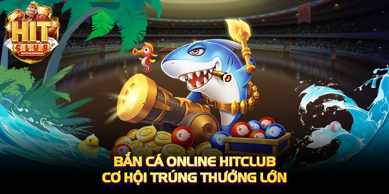 Bắn cá online HITCLUB cơ hội trúng thưởng lớn