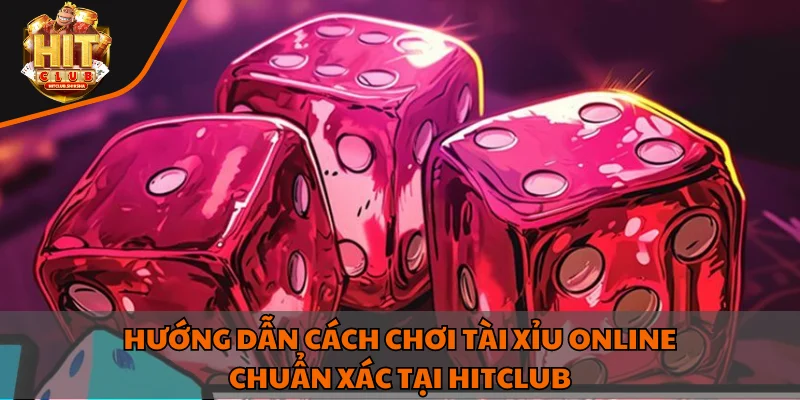 Hướng dẫn cách chơi tài xỉu online chuẩn xác tại HitClub