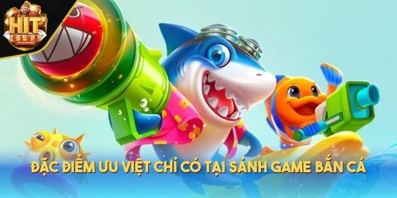Đặc điểm ưu việt chỉ có tại sảnh game bắn cá